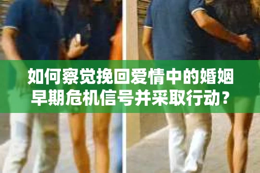 如何察觉挽回爱情中的婚姻早期危机信号并采取行动？