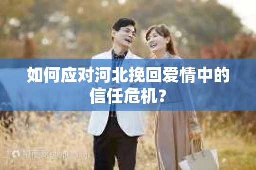如何应对河北挽回爱情中的信任危机？