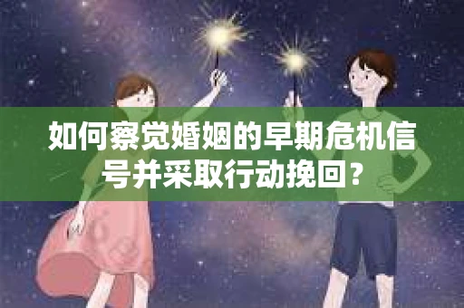 如何察觉婚姻的早期危机信号并采取行动挽回？