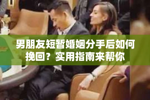 男朋友短暂婚姻分手后如何挽回？实用指南来帮你
