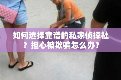 如何选择靠谱的私家侦探社？担心被欺骗怎么办？