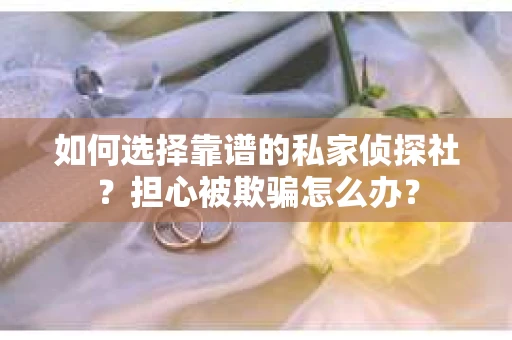 如何选择靠谱的私家侦探社？担心被欺骗怎么办？