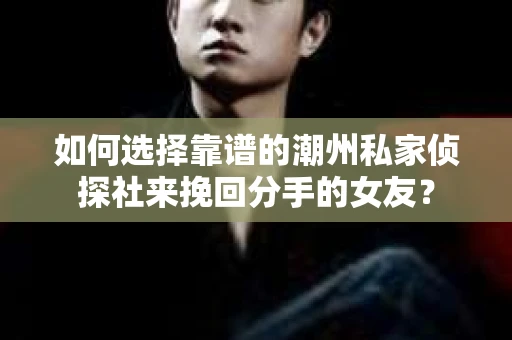 如何选择靠谱的潮州私家侦探社来挽回分手的女友？