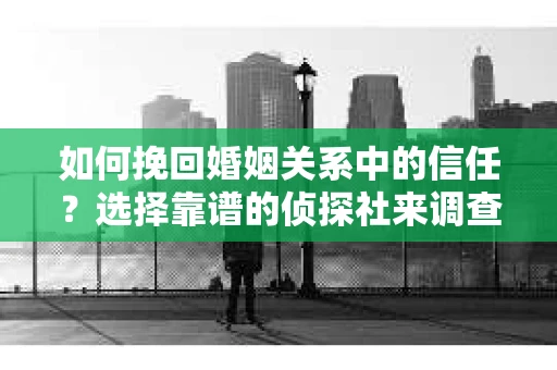 如何挽回婚姻关系中的信任？选择靠谱的侦探社来调查双方出轨怎么办？