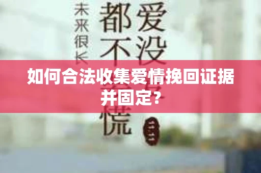 如何合法收集爱情挽回证据并固定？