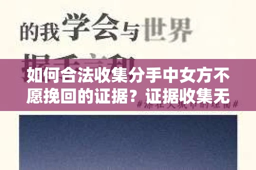 如何合法收集分手中女方不愿挽回的证据?证据收集无效怎么办? 如何合法收集分手中女方不愿挽回的证据?证据收集无效怎么办?