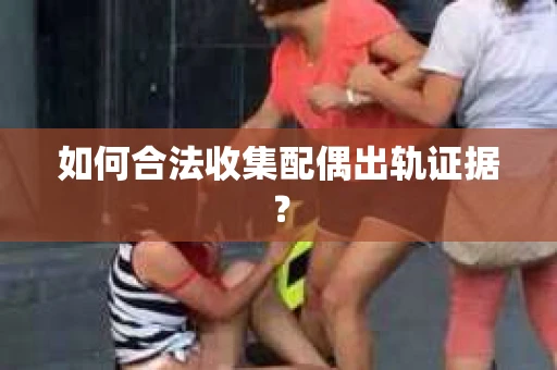 如何合法收集配偶出轨证据？