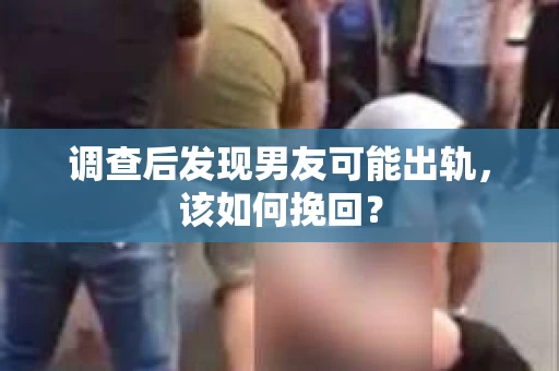 调查后发现男友可能出轨，该如何挽回？
