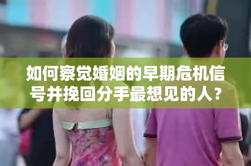 如何察觉婚姻的早期危机信号并挽回分手最想见的人？