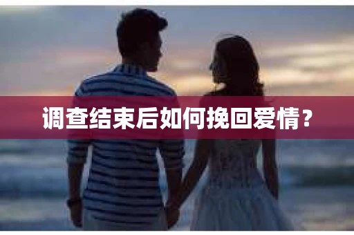 调查结束后如何挽回爱情？