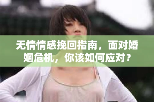 无情情感挽回指南，面对婚姻危机，你该如何应对？
