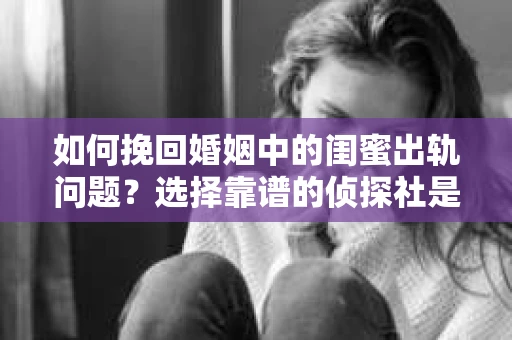如何挽回婚姻中的闺蜜出轨问题？选择靠谱的侦探社是关键