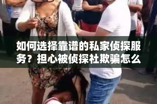 如何选择靠谱的私家侦探服务？担心被侦探社欺骗怎么办？