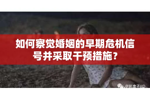 如何察觉婚姻的早期危机信号并采取干预措施？