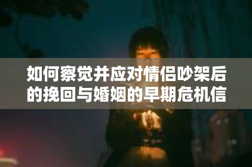 如何察觉并应对情侣吵架后的挽回与婚姻的早期危机信号？