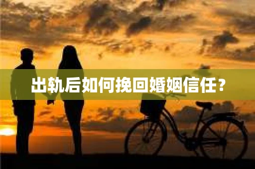出轨后如何挽回婚姻信任？