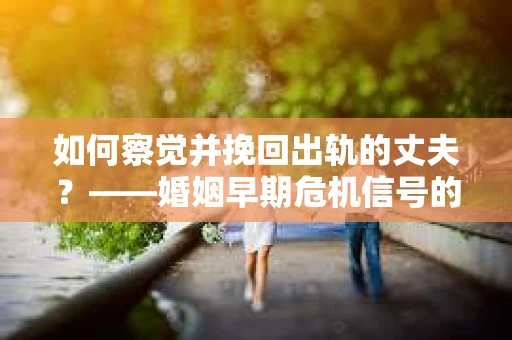 如何察觉并挽回出轨的丈夫？——婚姻早期危机信号的识别与应对