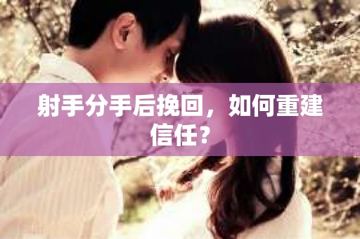 射手分手后挽回，如何重建信任？