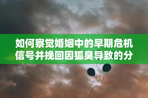 如何察觉婚姻中的早期危机信号并挽回因狐臭导致的分手？
