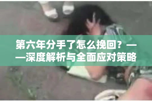 第六年分手了怎么挽回？——深度解析与全面应对策略