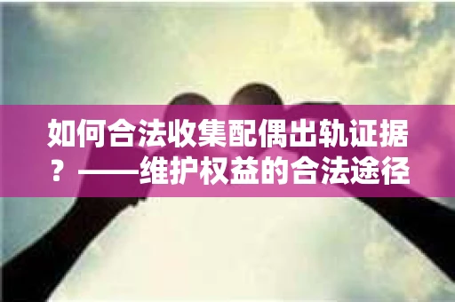 如何合法收集配偶出轨证据？——维护权益的合法途径