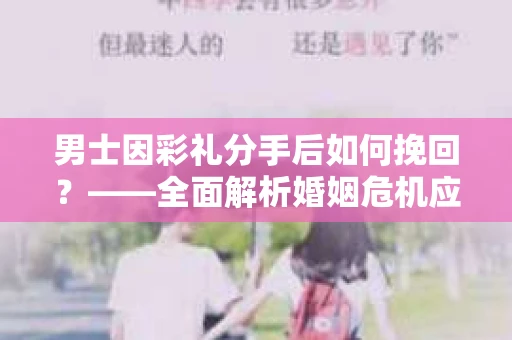 男士因彩礼分手后如何挽回？——全面解析婚姻危机应对策略