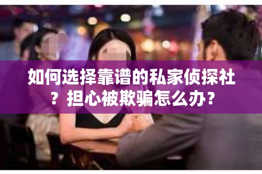 如何选择靠谱的私家侦探社？担心被欺骗怎么办？