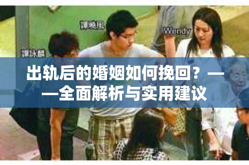 出轨后的婚姻如何挽回？——全面解析与实用建议