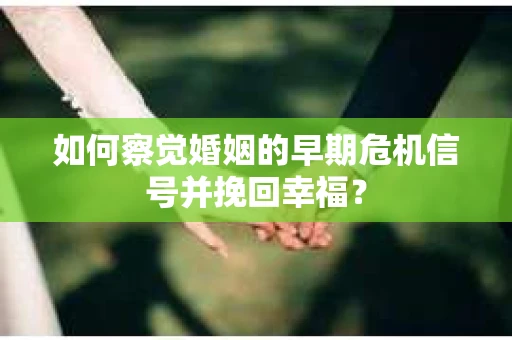 如何察觉婚姻的早期危机信号并挽回幸福？