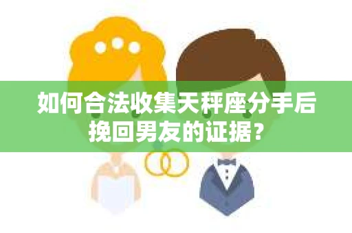 如何合法收集天秤座分手后挽回男友的证据？