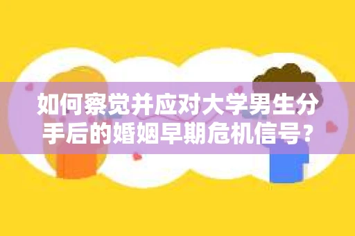 如何察觉并应对大学男生分手后的婚姻早期危机信号？