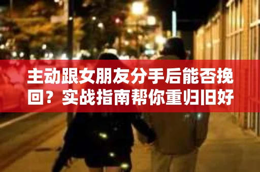 主动跟女朋友分手后能否挽回？实战指南帮你重归旧好