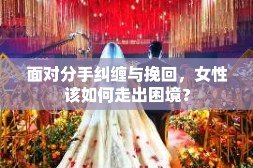 面对分手纠缠与挽回，女性该如何走出困境？