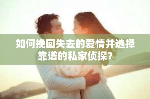 如何挽回失去的爱情并选择靠谱的私家侦探？