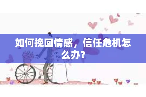 如何挽回情感，信任危机怎么办？