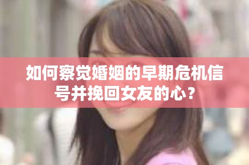 如何察觉婚姻的早期危机信号并挽回女友的心？