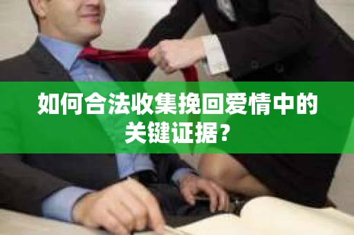 如何合法收集挽回爱情中的关键证据？