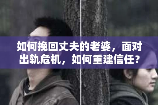 如何挽回丈夫的老婆，面对出轨危机，如何重建信任？