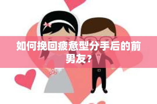 如何挽回疲惫型分手后的前男友？
