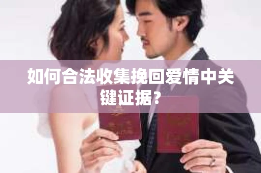 如何合法收集挽回爱情中关键证据？