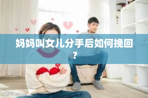 妈妈叫女儿分手后如何挽回？