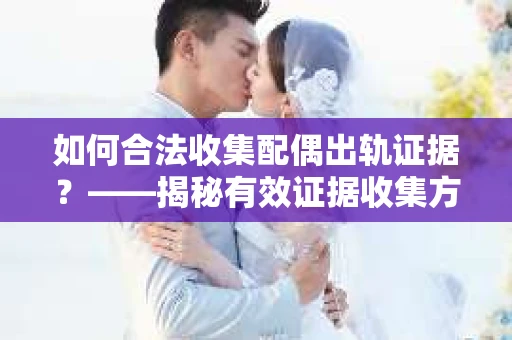 如何合法收集配偶出轨证据？——揭秘有效证据收集方案