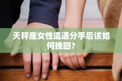 天秤座女性遭遇分手后该如何挽回？