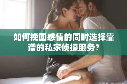 如何挽回感情的同时选择靠谱的私家侦探服务？