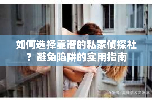 如何选择靠谱的私家侦探社？避免陷阱的实用指南