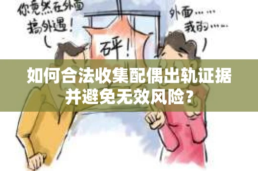 如何合法收集配偶出轨证据并避免无效风险？