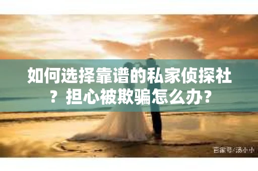 如何选择靠谱的私家侦探社？担心被欺骗怎么办？