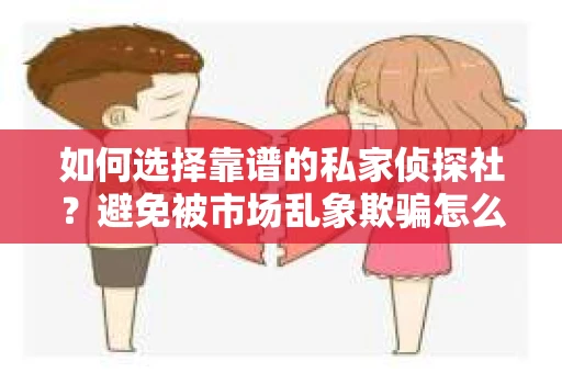 如何选择靠谱的私家侦探社？避免被市场乱象欺骗怎么办？