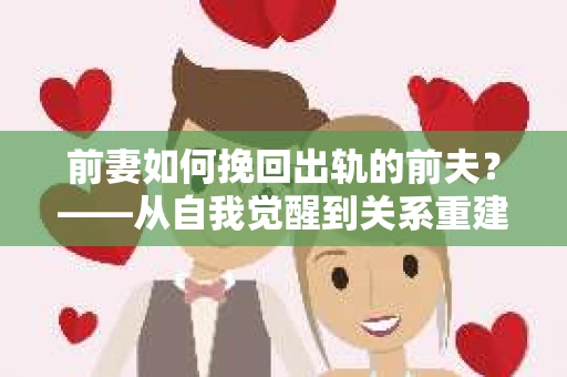 前妻如何挽回出轨的前夫？——从自我觉醒到关系重建的全面指南