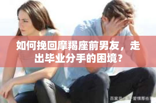如何挽回摩羯座前男友，走出毕业分手的困境？